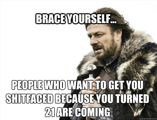 BRACE YOURSELf... people who want to get you shitfaced because you turned 21 are coming  BRACE YOURSELF SOLO QUEUE