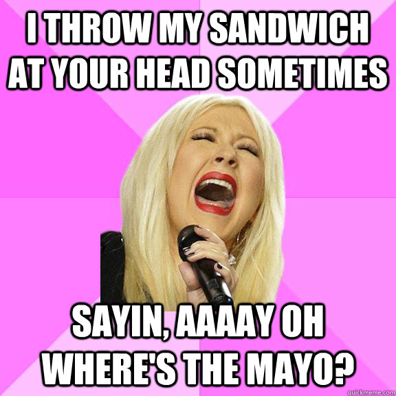 I throw my sandwich at your head sometimes sayin, aaaay oh where's the mayo?   Wrong Lyrics Christina