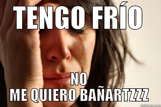 TENGO FRÍO NO ME QUIERO BAÑARTZZZ First World Problems