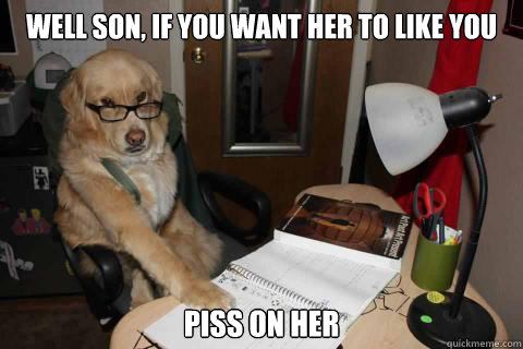 well son, If you want her to like you piss on her - well son, If you want her to like you piss on her  Financial Advice Dog