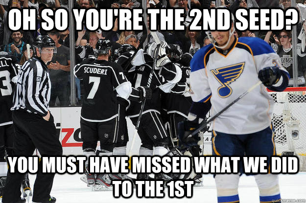 Oh so you're the 2nd Seed? you must have missed what we did to the 1st  LA Kings
