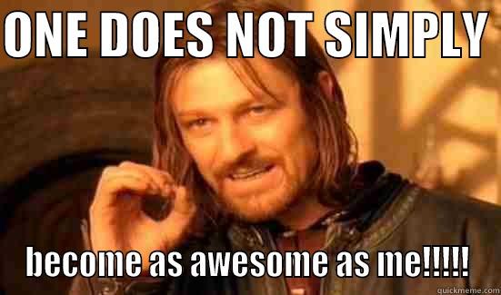 ONE DOES NOT SIMPLY  BECOME AS AWESOME AS ME!!!!! Boromir