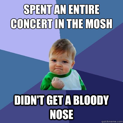 spent an entire concert in the mosh pit didn't get a bloody nose - spent an entire concert in the mosh pit didn't get a bloody nose  Success Kid