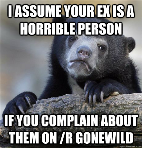 I assume your ex is a horrible person if you complain about them on /r gonewild  Confession Bear