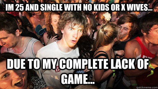 im 25 and single with no kids or x wives... due to my complete lack of game...   Sudden Clarity Clarence