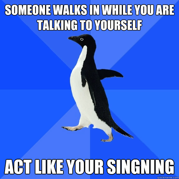 Someone walks in while you are talking to yourself act like your singning  Socially Awkward Penguin