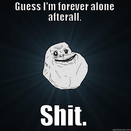 GUESS I'M FOREVER ALONE AFTERALL. SHIT. Forever Alone
