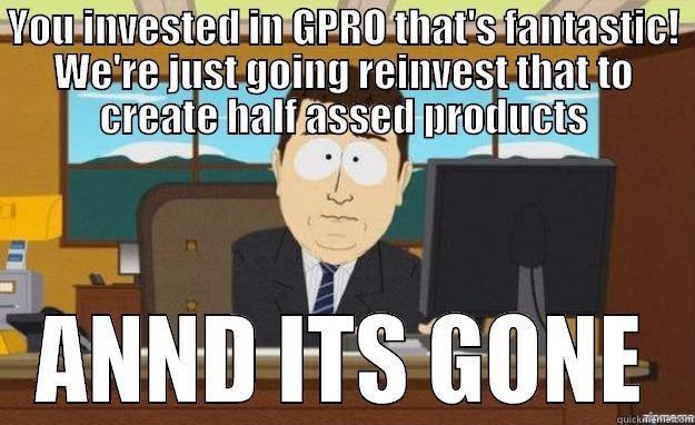So you decided to buy stock - YOU INVESTED IN GPRO THAT'S FANTASTIC! WE'RE JUST GOING REINVEST THAT TO CREATE HALF ASSED PRODUCTS ANND ITS GONE aaaand its gone