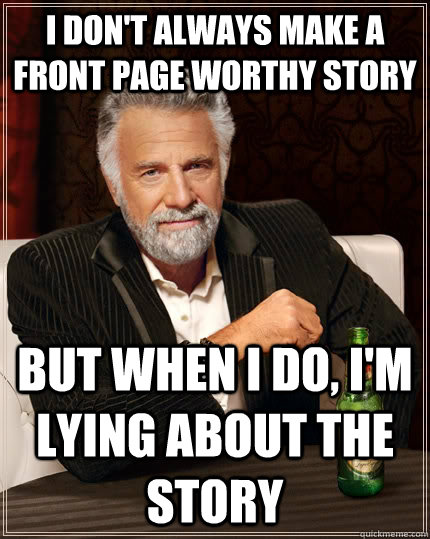 i don't always make a front page worthy story but when I do, i'm lying about the story  The Most Interesting Man In The World
