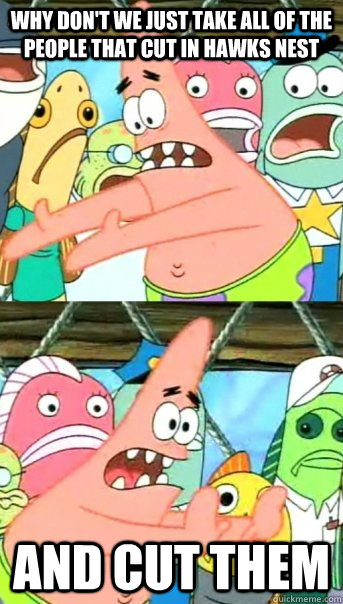 Why don't we just take all of the people that cut in hawks nest and cut them  Push it somewhere else Patrick
