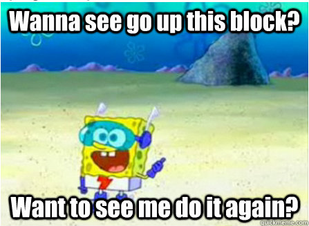 Wanna see go up this block? Want to see me do it again? - Wanna see go up this block? Want to see me do it again?  Wanna See Me Do it Again SpongeBob