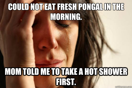 Could not eat fresh pongal in the morning. Mom told me to take a hot shower first.  First World Problems