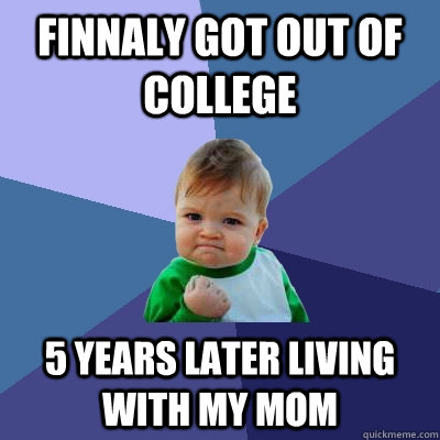 finnaly got out of college 5 years later living with my mom  Success Kid