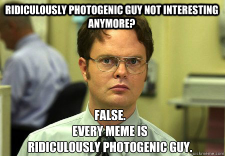 Ridiculously photogenic guy not interesting anymore? False.
eVERY meme is 
ridiculously photogenic guy.  Schrute