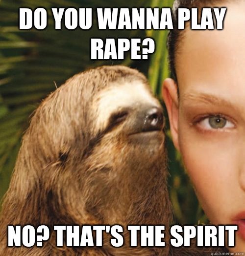 Do you wanna play rape? No? That's the spirit  Whispering Sloth