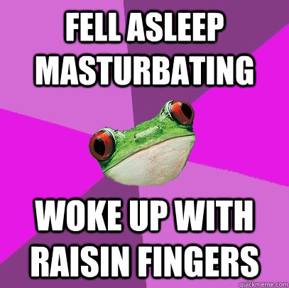 Fell asleep masturbating woke up with raisin fingers  Foul Bachelorette Frog