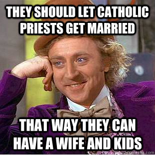 They should let catholic priests get married that way they can have a wife and kids  Condescending Wonka