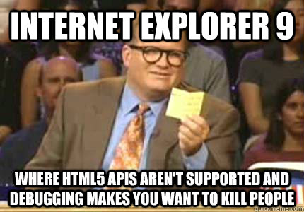 Internet Explorer 9 Where HTML5 APIs aren't supported and debugging makes you want to kill people - Internet Explorer 9 Where HTML5 APIs aren't supported and debugging makes you want to kill people  Whose Line