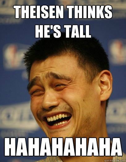 Theisen thinks he's tall hahahahaha  Yao Ming Nobody cares