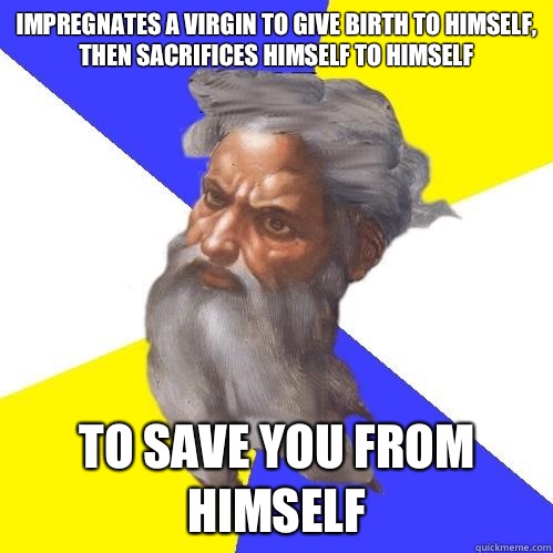 Impregnates a virgin to give birth to himself, then sacrifices himself to himself To save you from himself  Advice God