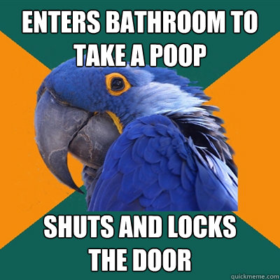 enters bathroom to 
take a poop shuts and locks 
the door  Paranoid Parrot