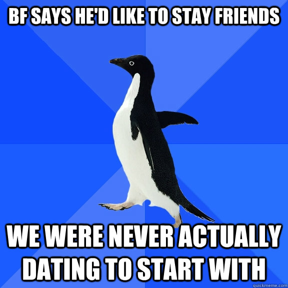 BF says He'd like to stay friends We were never actually dating to start with  Socially Awkward Penguin