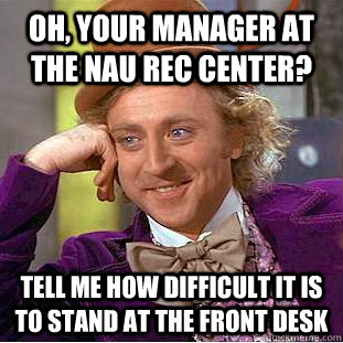 Oh, your manager at the NAU rec center? Tell me how difficult it is to stand at the front desk  Condescending Wonka