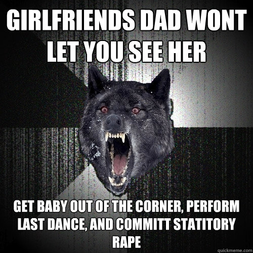 girlfriends dad wont let you see her get baby out of the corner, perform last dance, and committ statitory rape  Insanity Wolf