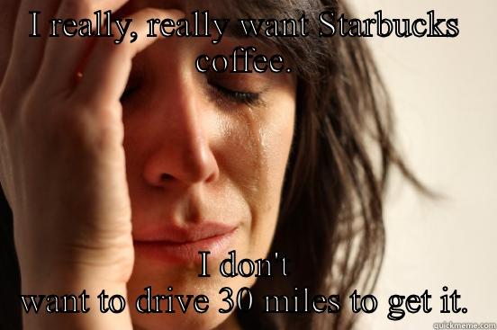 I REALLY, REALLY WANT STARBUCKS COFFEE. I DON'T WANT TO DRIVE 30 MILES TO GET IT. First World Problems