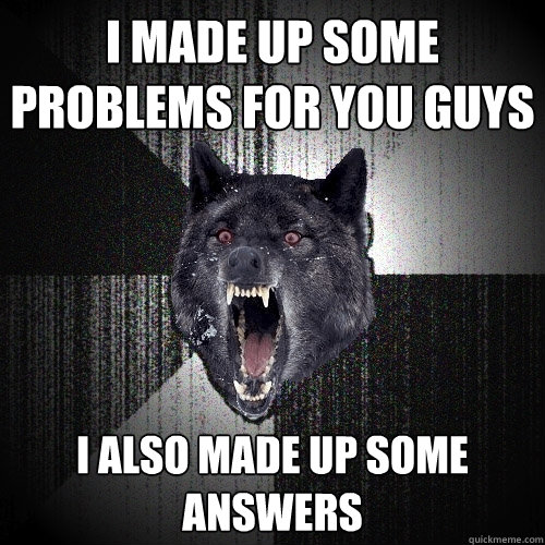 I made up some problems for you guys I also made up some answers  Insanity Wolf