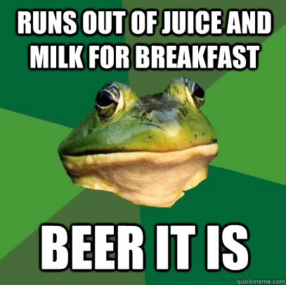 Runs out of juice and milk for breakfast beer it is  Foul Bachelor Frog