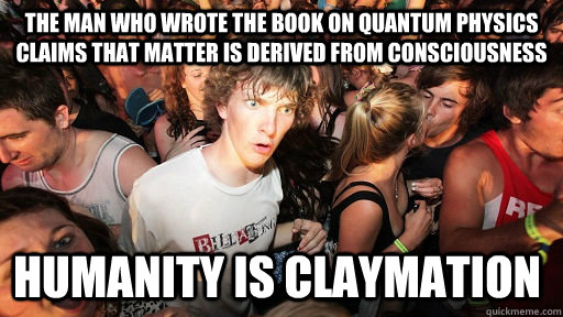 the man who wrote the book on quantum physics claims that matter is derived from consciousness humanity is claymation  Sudden Clarity Clarence