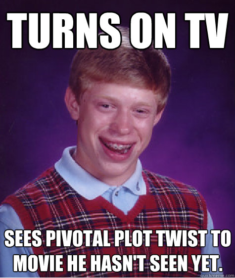Turns on TV  Sees pivotal plot twist to movie he hasn't seen yet.  Bad Luck Brian