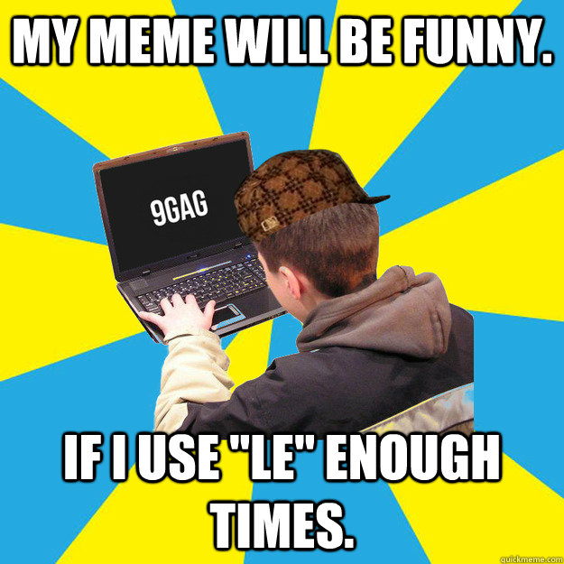 My meme will be funny. If i use ''Le'' enough times. - My meme will be funny. If i use ''Le'' enough times.  Scumbag 9Gagger