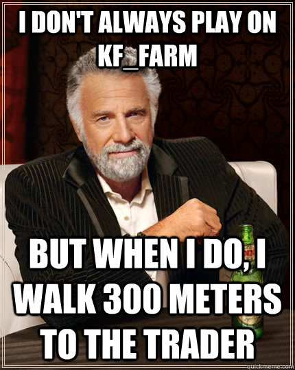 I don't always play on KF_Farm but when I do, I walk 300 meters to the trader  The Most Interesting Man In The World