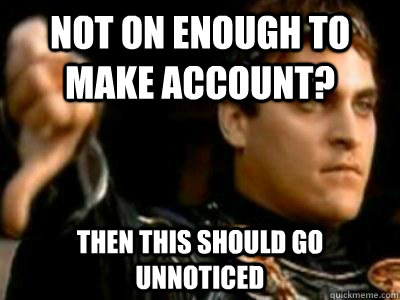 Not on enough to make account? Then this should go unnoticed  Downvoting Roman