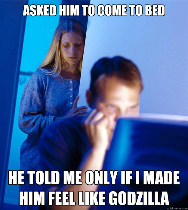 Asked him to come to bed He told me only if i made him feel like godzilla  Redditors Wife