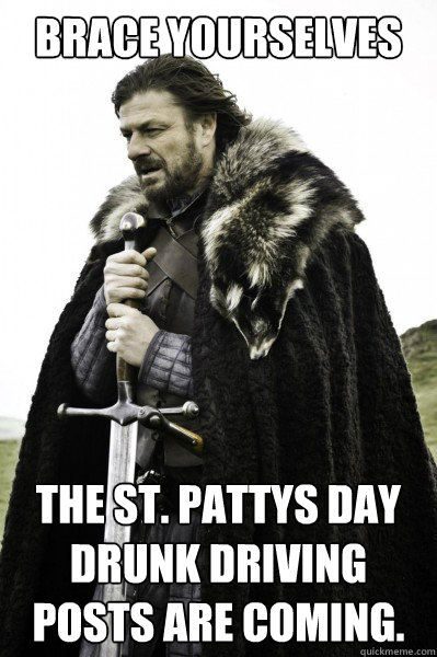 Brace yourselves The st. pattys day drunk driving posts are coming.  Brace Steve