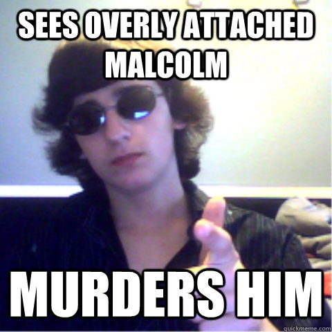sees overly attached malcolm Murders him  