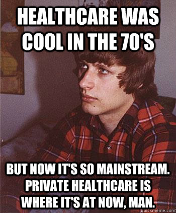 Healthcare was cool in the 70's But now it's so mainstream. Private healthcare is where it's at now, man.  