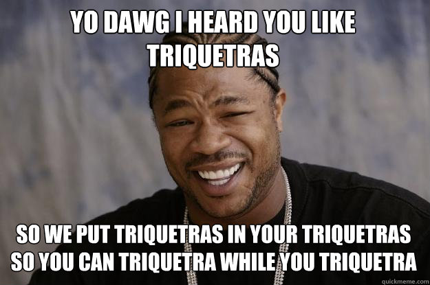 YO DAWG I HEARD YOU Like triquetras so we put triquetras in your triquetras so you can triquetra while you triquetra  Xzibit meme