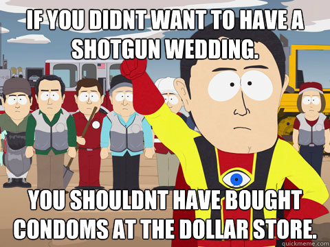 If you didnt want to have a shotgun wedding. You shouldnt have bought condoms at the dollar store.   Captain Hindsight