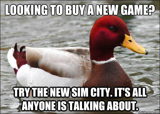 Looking to buy a new game?
 Try the new Sim City. It's all anyone is talking about.  Malicious Advice Mallard