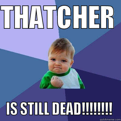 Thatcher Still Dead - THATCHER  IS STILL DEAD!!!!!!!! Success Kid