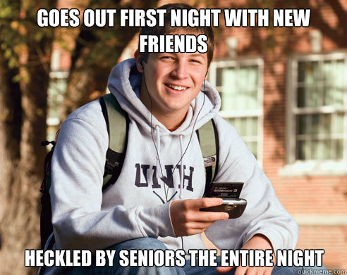 Goes out first night with new friends heckled by seniors the entire night  College Freshman