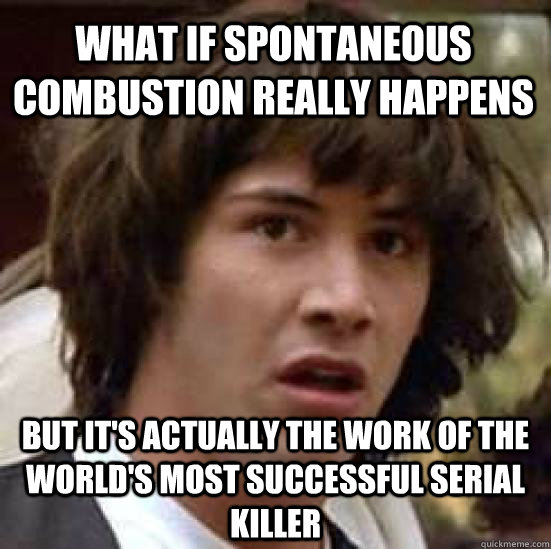 What if spontaneous combustion really happens But it's actually the work of the world's most successful serial killer  conspiracy keanu