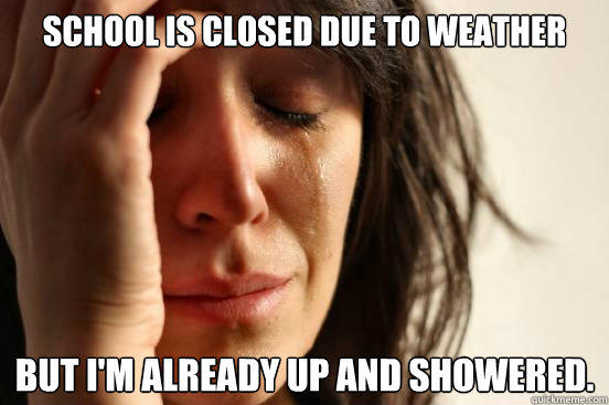 School is closed due to weather but i'm already up and showered. - School is closed due to weather but i'm already up and showered.  First World Problems