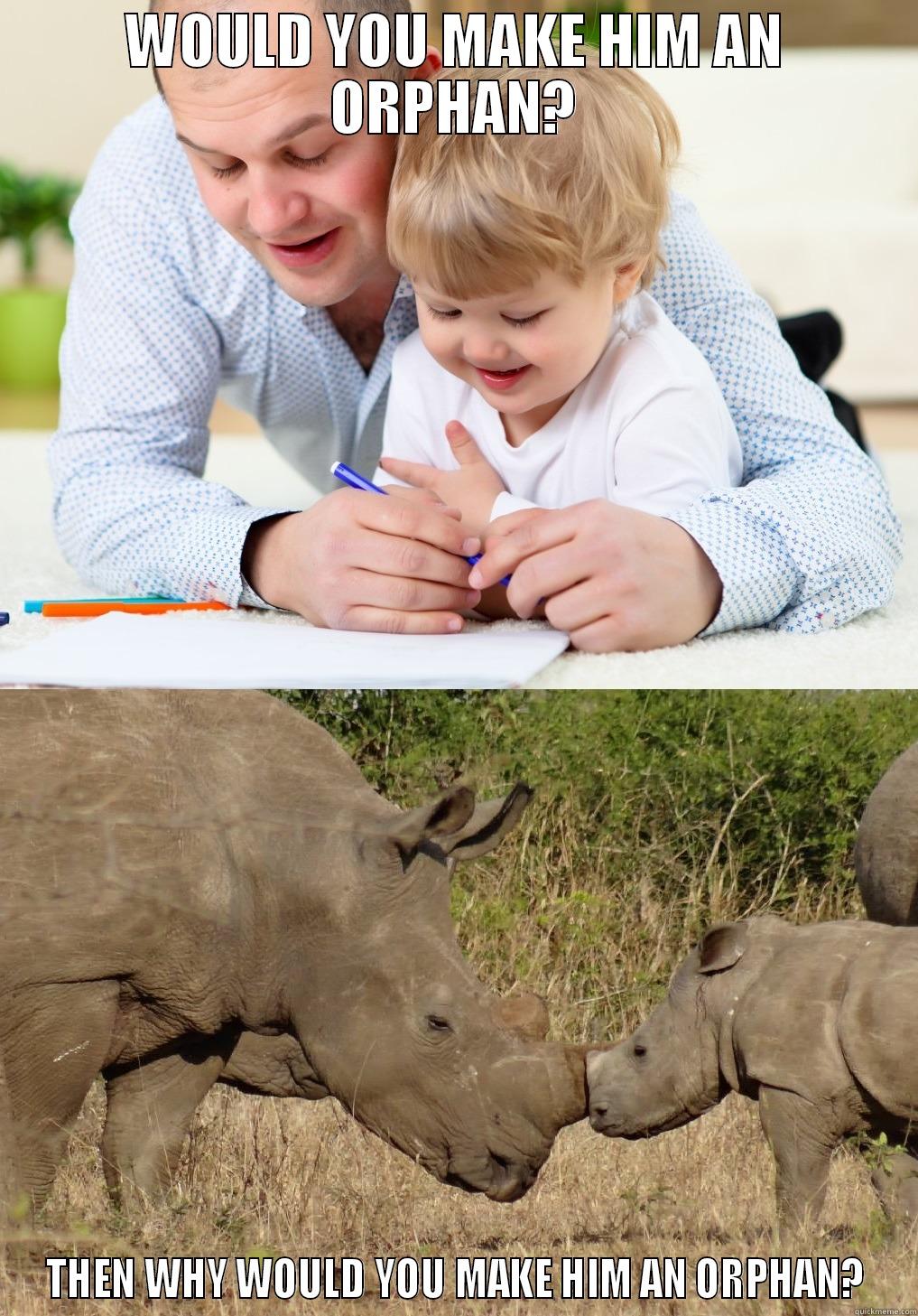 Stop Rhino Poaching - WOULD YOU MAKE HIM AN ORPHAN? THEN WHY WOULD YOU MAKE HIM AN ORPHAN? Misc