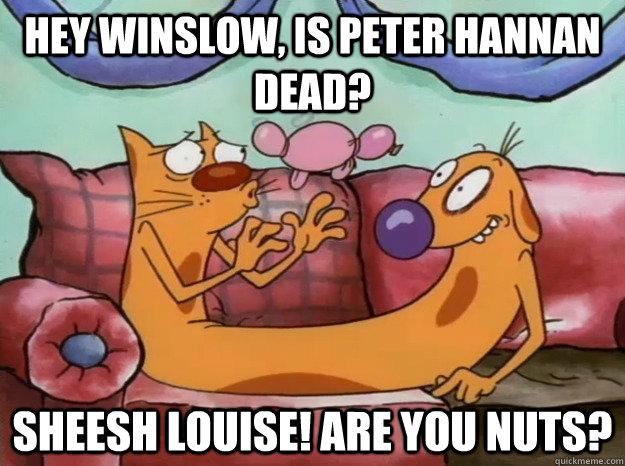 Hey Winslow, Is Peter Hannan Dead? Sheesh Louise! Are You nuts?  