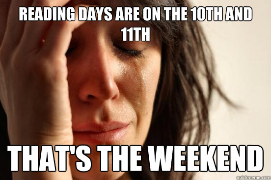 Reading days are on the 10th and 11th That's the weekend  First World Problems